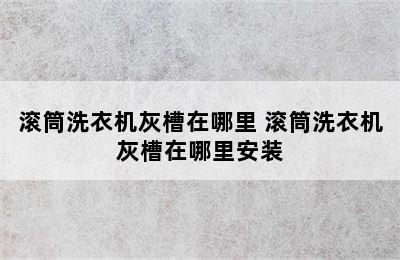 滚筒洗衣机灰槽在哪里 滚筒洗衣机灰槽在哪里安装